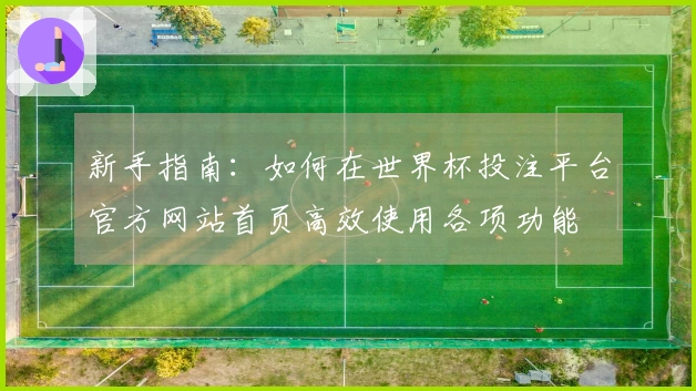 新手指南：如何在世界杯投注平台官方网站首页高效使用各项功能