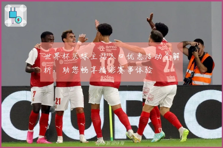 世界杯买球主站入口优惠活动全解析，助您畅享精彩赛事体验