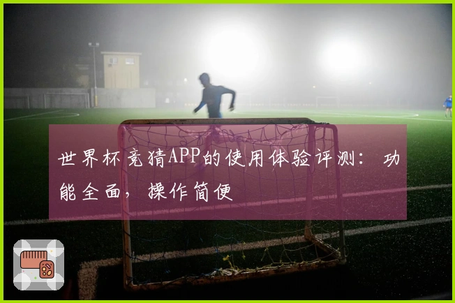 世界杯竞猜APP的使用体验评测：功能全面，操作简便