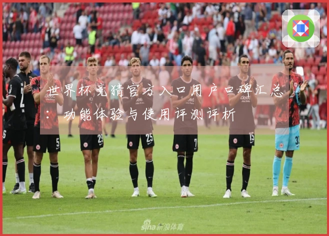 世界杯竞猜官方入口用户口碑汇总:功能体验与使用评测评析