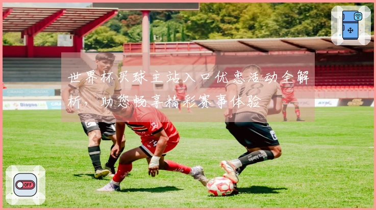 世界杯买球主站入口优惠活动全解析，助您畅享精彩赛事体验