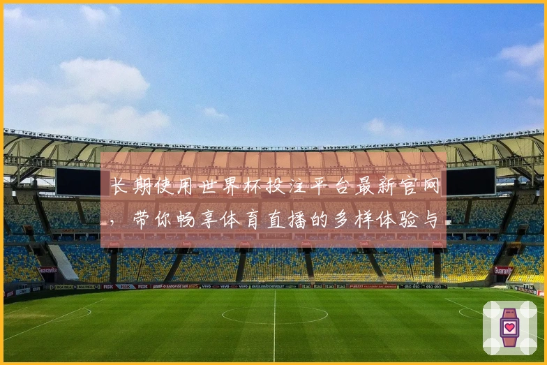 长期使用世界杯投注平台最新官网，带你畅享体育直播的多样体验与便捷功能