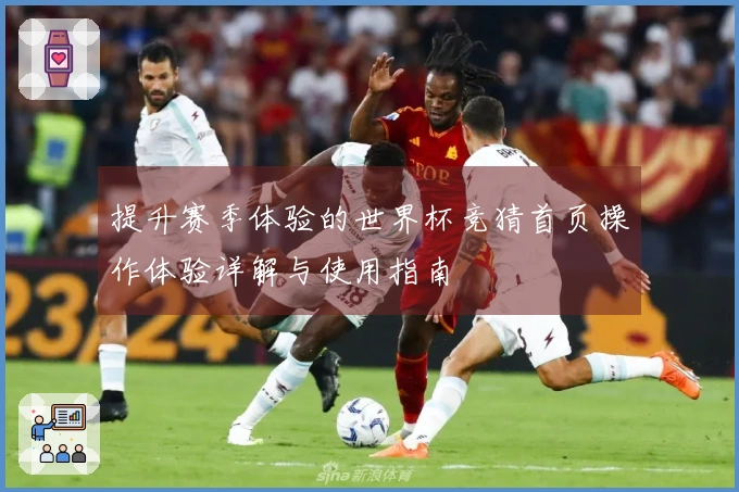 提升赛季体验的世界杯竞猜首页操作体验详解与使用指南