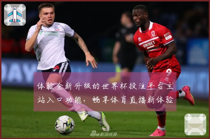 体验全新升级的世界杯投注平台主站入口功能，畅享体育直播新体验