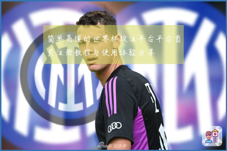 简单易懂的世界杯投注平台平台首页注册教程与使用体验分享