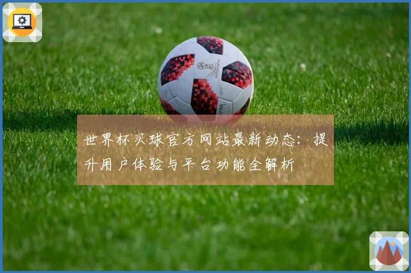世界杯买球官方网站最新动态:提升用户体验与平台功能全解析