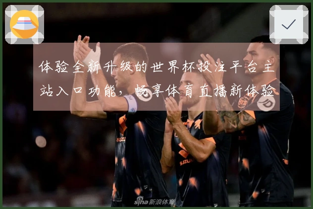 体验全新升级的世界杯投注平台主站入口功能，畅享体育直播新体验