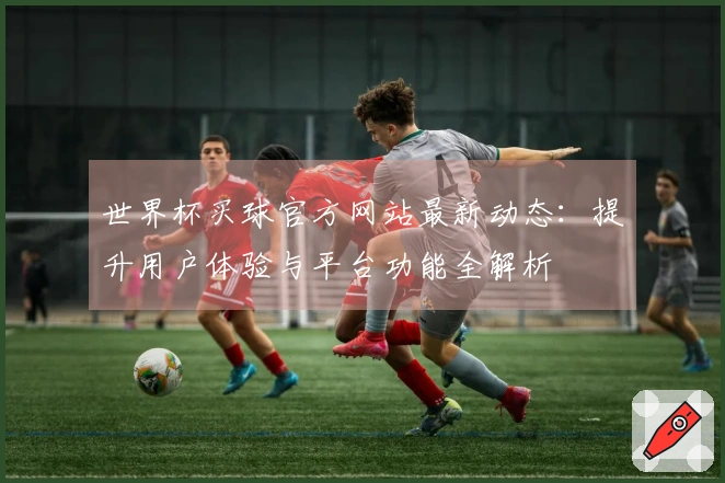 世界杯买球官方网站最新动态：提升用户体验与平台功能全解析