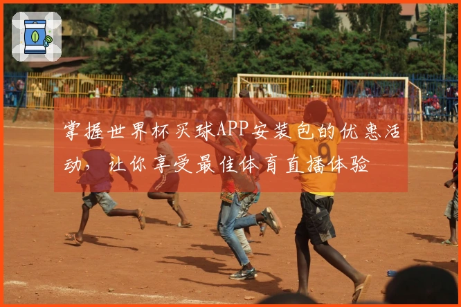 掌握世界杯买球APP安装包的优惠活动，让你享受最佳体育直播体验