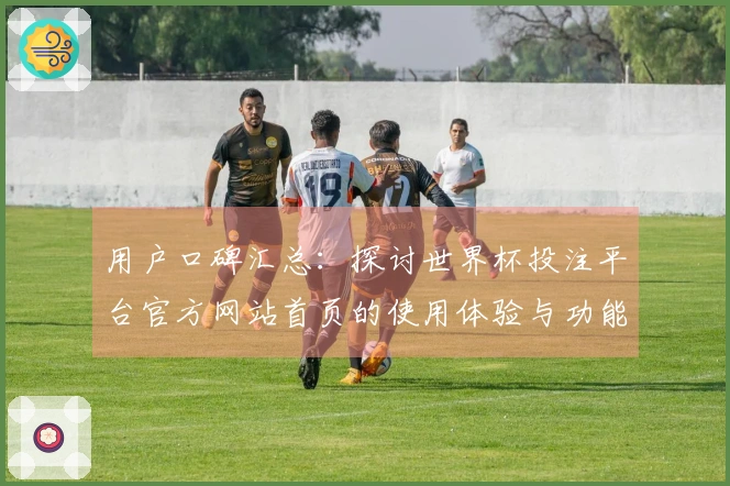 用户口碑汇总：探讨世界杯投注平台官方网站首页的使用体验与功能优势