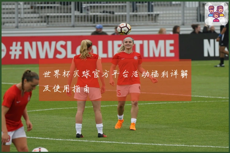 世界杯买球官方平台活动福利详解及使用指南